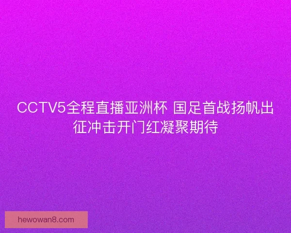 CCTV5全程直播亚洲杯 国足首战扬帆出征冲击开门红凝聚期待