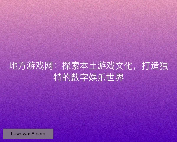 地方游戏网：探索本土游戏文化，打造独特的数字娱乐世界