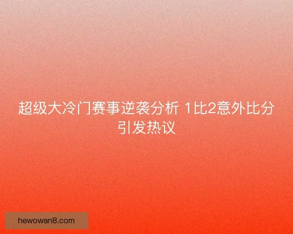 超级大冷门赛事逆袭分析 1比2意外比分引发热议