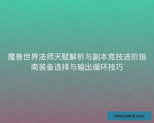 魔兽世界法师天赋解析与副本竞技进阶指南装备选择与输出循环技巧