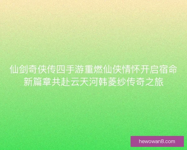 仙剑奇侠传四手游重燃仙侠情怀开启宿命新篇章共赴云天河韩菱纱传奇之旅