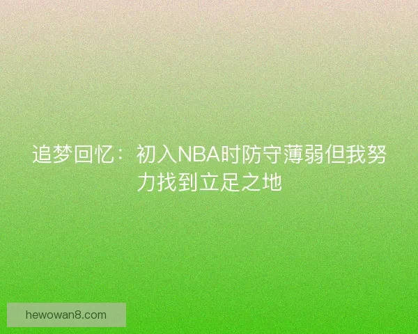 追梦回忆：初入NBA时防守薄弱但我努力找到立足之地