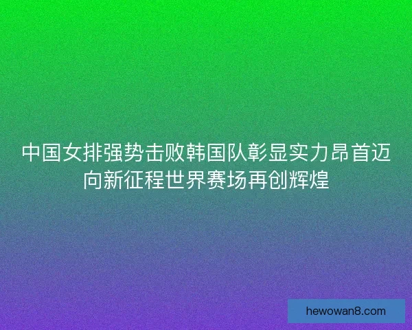 中国女排强势击败韩国队彰显实力昂首迈向新征程世界赛场再创辉煌