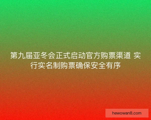 第九届亚冬会正式启动官方购票渠道 实行实名制购票确保安全有序