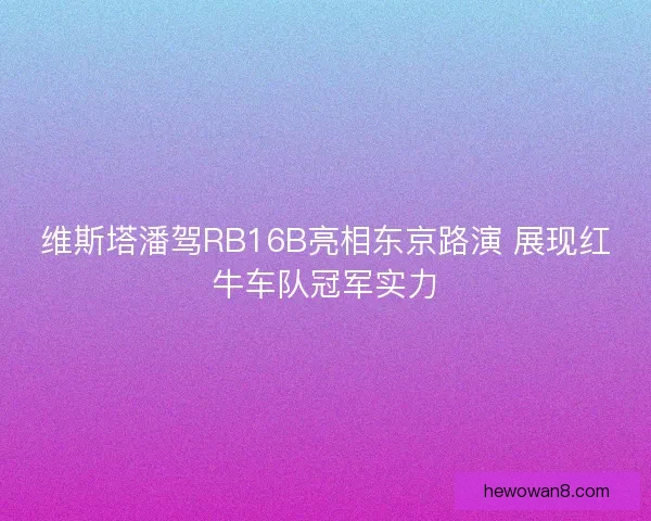 维斯塔潘驾RB16B亮相东京路演 展现红牛车队冠军实力