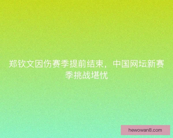 郑钦文因伤赛季提前结束，中国网坛新赛季挑战堪忧