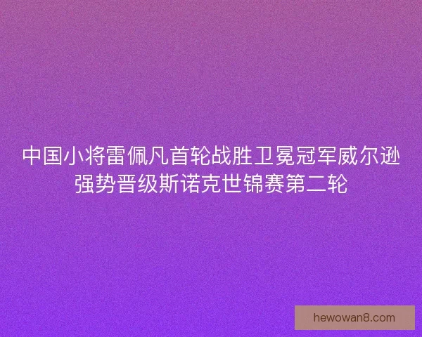 中国小将雷佩凡首轮战胜卫冕冠军威尔逊强势晋级斯诺克世锦赛第二轮