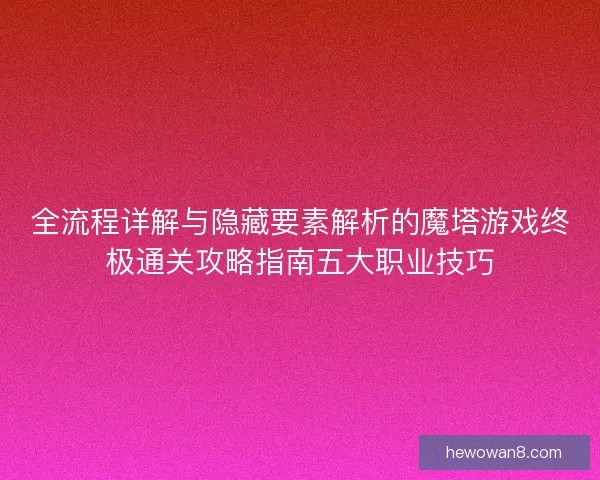 全流程详解与隐藏要素解析的魔塔游戏终极通关攻略指南五大职业技巧