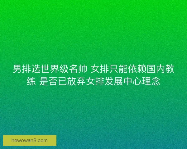 男排选世界级名帅 女排只能依赖国内教练 是否已放弃女排发展中心理念