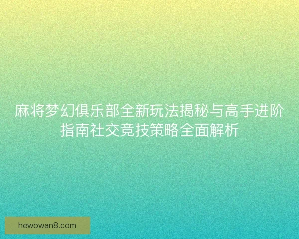 麻将梦幻俱乐部全新玩法揭秘与高手进阶指南社交竞技策略全面解析