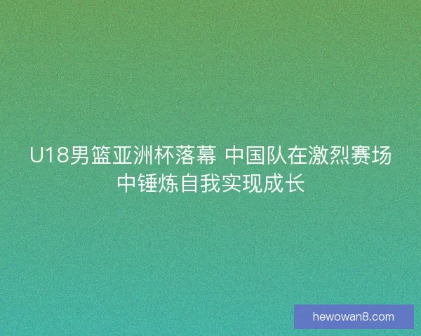 U18男篮亚洲杯落幕 中国队在激烈赛场中锤炼自我实现成长