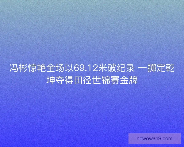 冯彬惊艳全场以69.12米破纪录 一掷定乾坤夺得田径世锦赛金牌